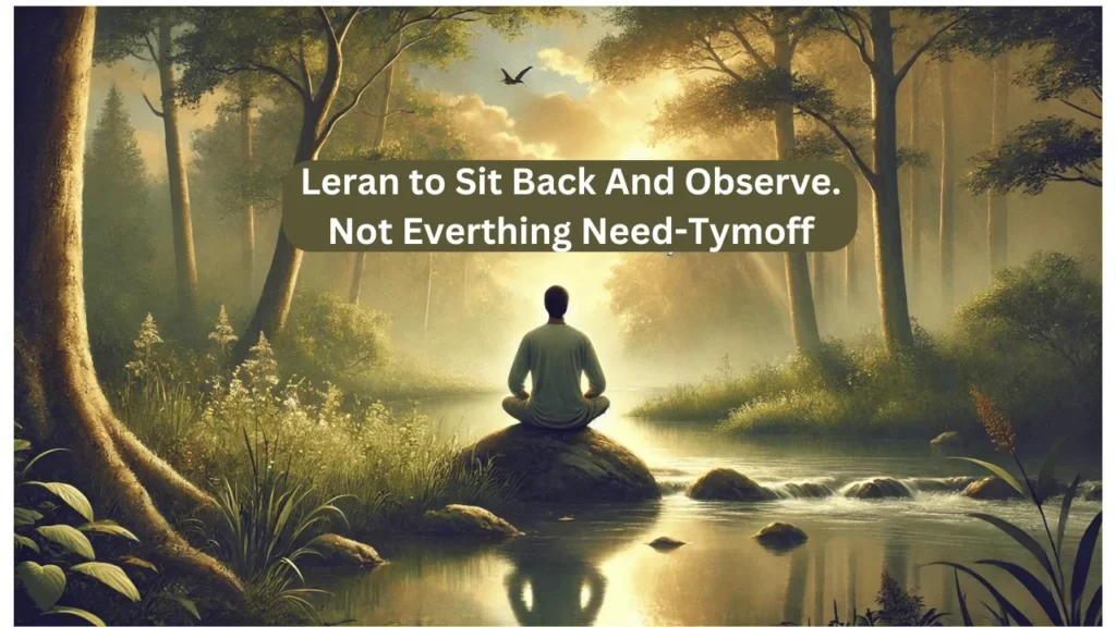 learn to sit back and observe. not everything need - tymoff